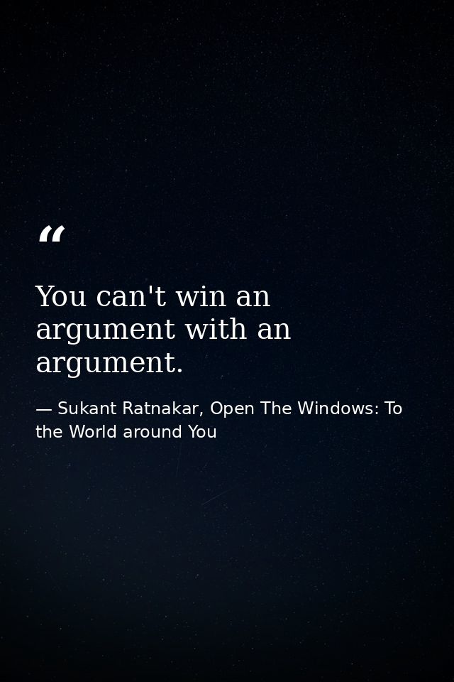 You can't win an argument with an argument. — Sukant Ratnakar, Open The Windows: To the World around You