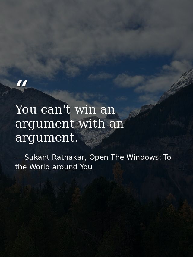 You can't win an argument with an argument. — Sukant Ratnakar, Open The Windows: To the World around You