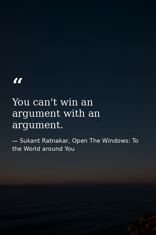 You can't win an argument with an argument. — Sukant Ratnakar, Open The Windows: To the World around You