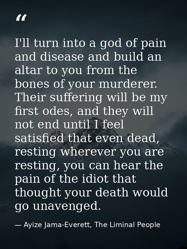 I'll turn into a god of pain and disease and build an altar to you from the bones of your murderer. Their suffering will — Ayize Jama-Everett, The Liminal People