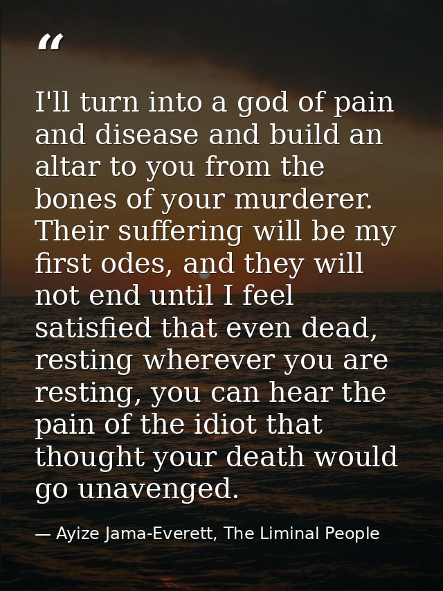 I'll turn into a god of pain and disease and build an altar to you from the bones of your murderer. Their suffering will — Ayize Jama-Everett, The Liminal People