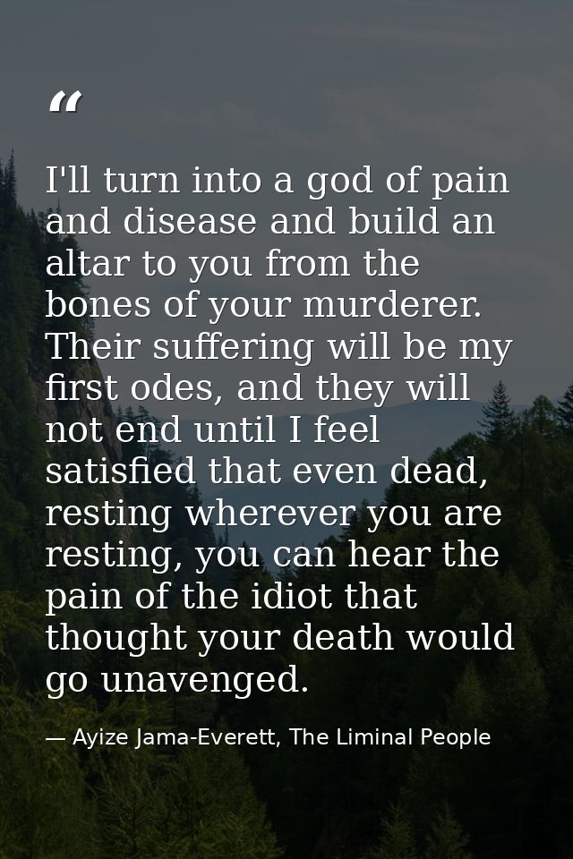 I'll turn into a god of pain and disease and build an altar to you from the bones of your murderer. Their suffering will — Ayize Jama-Everett, The Liminal People