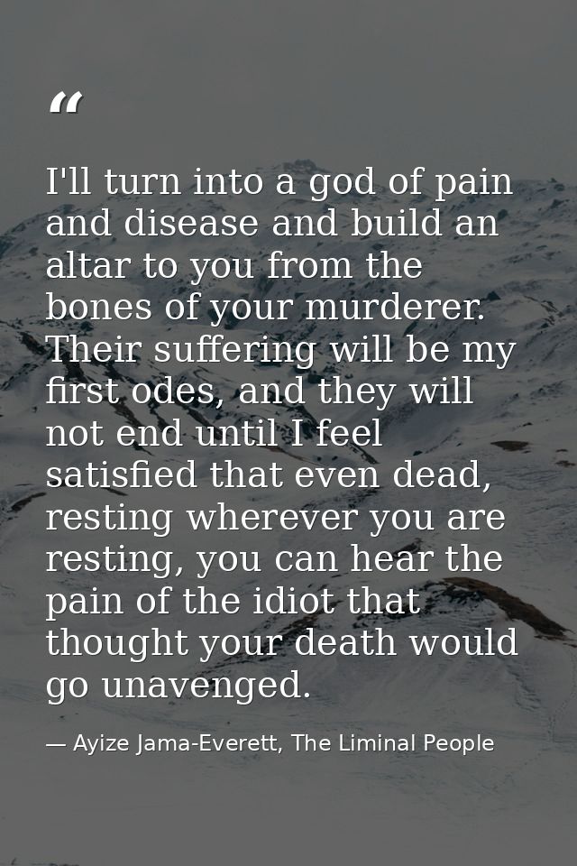 I'll turn into a god of pain and disease and build an altar to you from the bones of your murderer. Their suffering will — Ayize Jama-Everett, The Liminal People