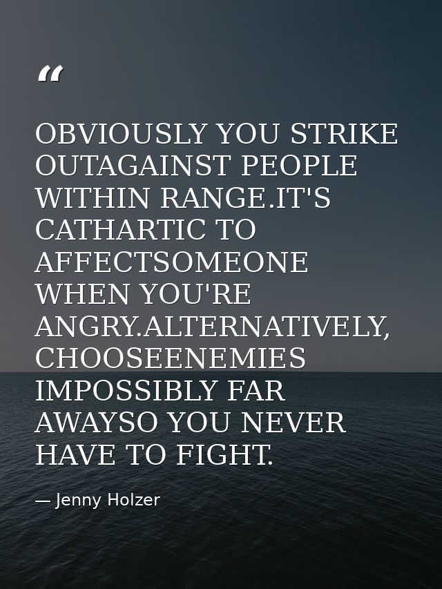 OBVIOUSLY YOU STRIKE OUTAGAINST PEOPLE WITHIN RANGE.IT'S CATHARTIC TO AFFECTSOMEONE WHEN YOU'RE ANGRY.ALTERNATIVELY, CHO — Jenny Holzer