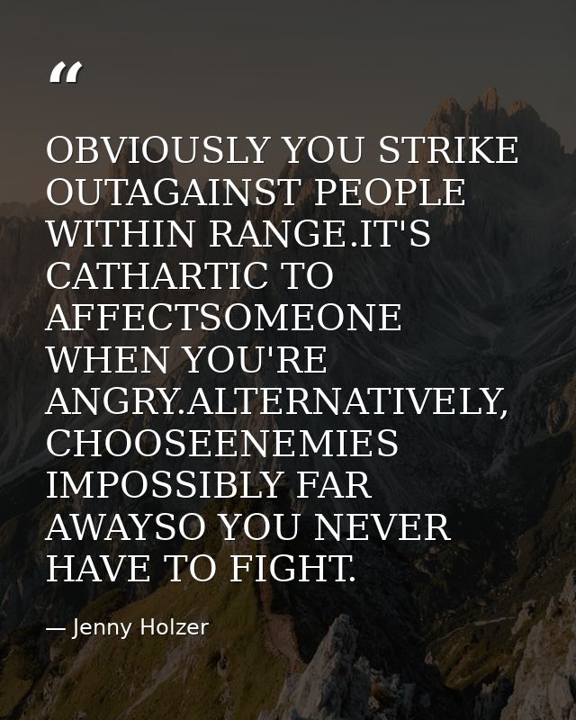 OBVIOUSLY YOU STRIKE OUTAGAINST PEOPLE WITHIN RANGE.IT'S CATHARTIC TO AFFECTSOMEONE WHEN YOU'RE ANGRY.ALTERNATIVELY, CHO — Jenny Holzer