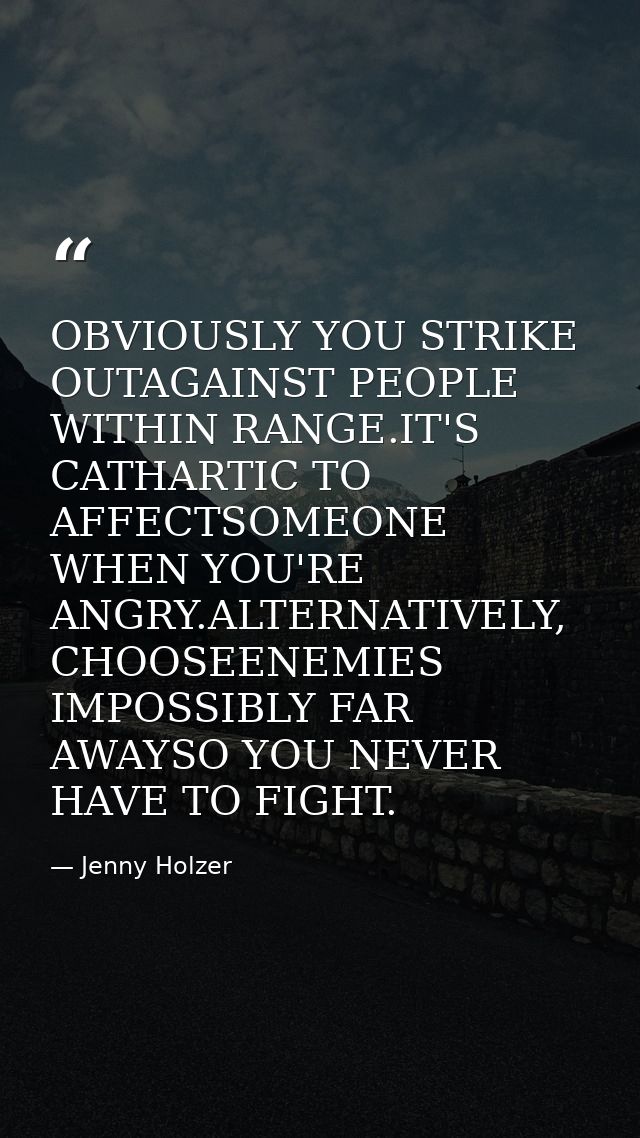 OBVIOUSLY YOU STRIKE OUTAGAINST PEOPLE WITHIN RANGE.IT'S CATHARTIC TO AFFECTSOMEONE WHEN YOU'RE ANGRY.ALTERNATIVELY, CHO — Jenny Holzer