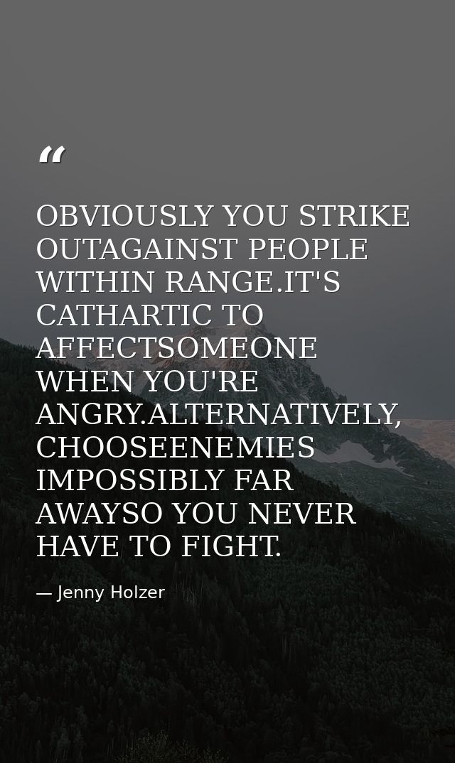 OBVIOUSLY YOU STRIKE OUTAGAINST PEOPLE WITHIN RANGE.IT'S CATHARTIC TO AFFECTSOMEONE WHEN YOU'RE ANGRY.ALTERNATIVELY, CHO — Jenny Holzer
