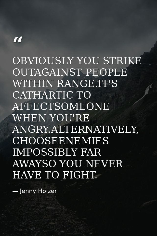 OBVIOUSLY YOU STRIKE OUTAGAINST PEOPLE WITHIN RANGE.IT'S CATHARTIC TO AFFECTSOMEONE WHEN YOU'RE ANGRY.ALTERNATIVELY, CHO — Jenny Holzer