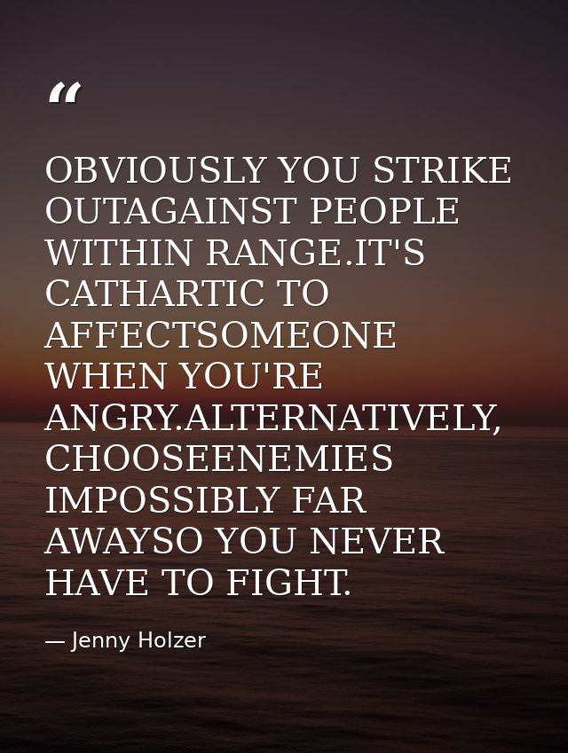 OBVIOUSLY YOU STRIKE OUTAGAINST PEOPLE WITHIN RANGE.IT'S CATHARTIC TO AFFECTSOMEONE WHEN YOU'RE ANGRY.ALTERNATIVELY, CHO — Jenny Holzer