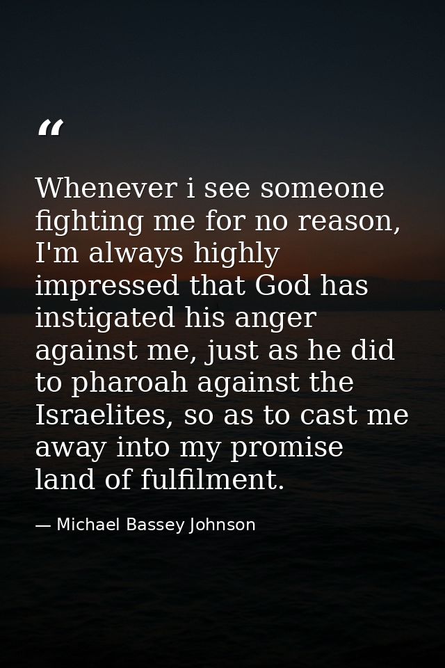 Whenever i see someone fighting me for no reason, I'm always highly impressed that God has instigated his anger against  — Michael Bassey Johnson