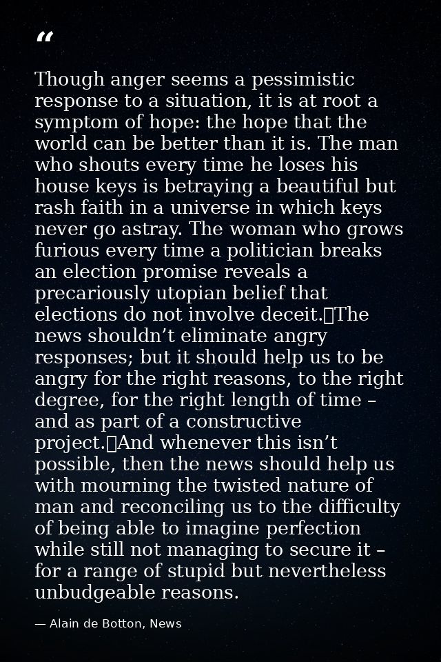 Though anger seems a pessimistic response to a situation, it is at root a symptom of hope: the hope that the world can b — Alain de Botton, News