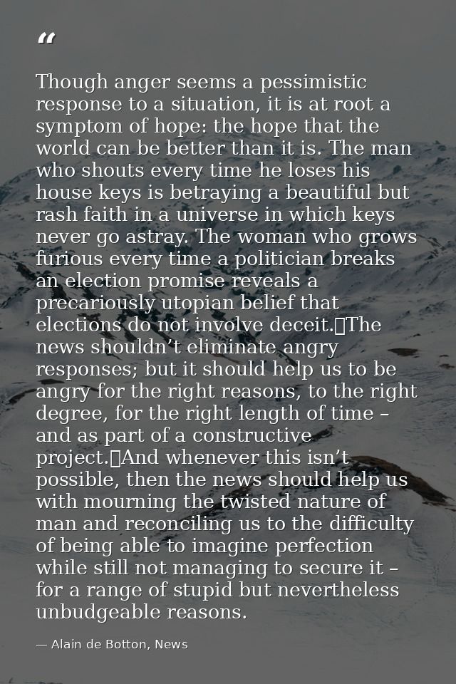 Though anger seems a pessimistic response to a situation, it is at root a symptom of hope: the hope that the world can b — Alain de Botton, News