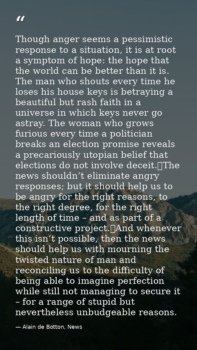 Though anger seems a pessimistic response to a situation, it is at root a symptom of hope: the hope that the world can b — Alain de Botton, News