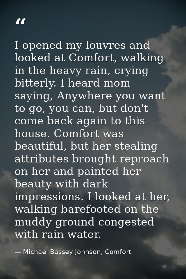 I opened my louvres and looked at Comfort, walking in the heavy rain, crying bitterly. I heard mom saying, Anywhere you  — Michael Bassey Johnson, Comfort
