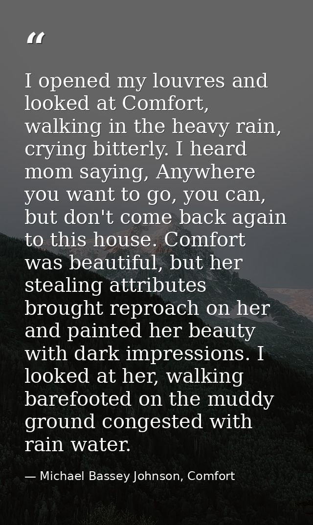 I opened my louvres and looked at Comfort, walking in the heavy rain, crying bitterly. I heard mom saying, Anywhere you  — Michael Bassey Johnson, Comfort