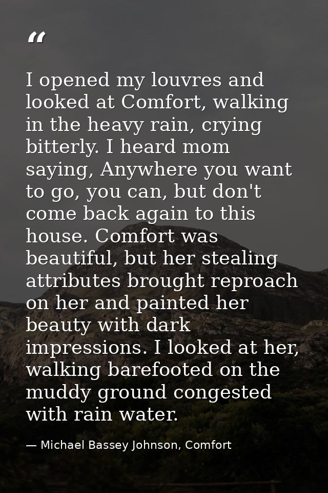 I opened my louvres and looked at Comfort, walking in the heavy rain, crying bitterly. I heard mom saying, Anywhere you  — Michael Bassey Johnson, Comfort