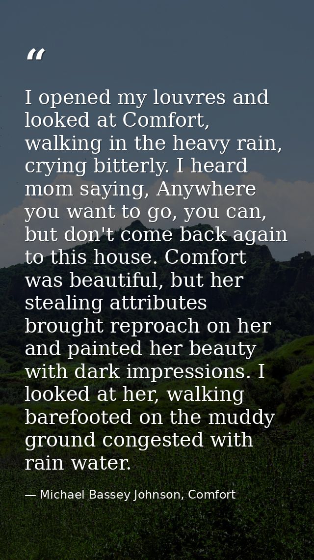 I opened my louvres and looked at Comfort, walking in the heavy rain, crying bitterly. I heard mom saying, Anywhere you  — Michael Bassey Johnson, Comfort