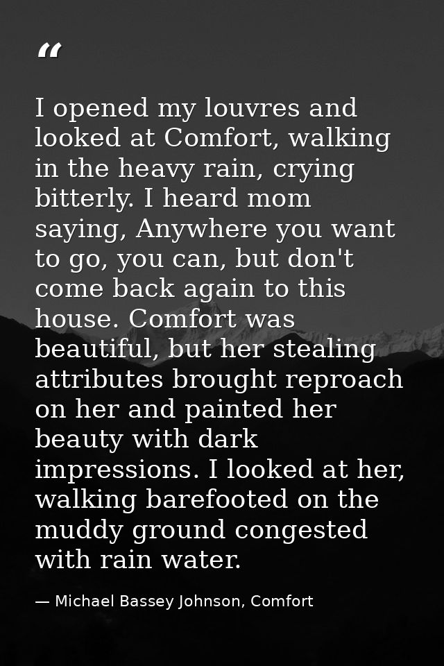I opened my louvres and looked at Comfort, walking in the heavy rain, crying bitterly. I heard mom saying, Anywhere you  — Michael Bassey Johnson, Comfort