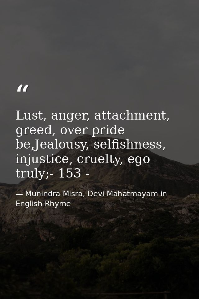 Lust, anger, attachment, greed, over pride be,Jealousy, selfishness, injustice, cruelty, ego truly;- 153 - — Munindra Misra, Devi Mahatmayam in English Rhyme
