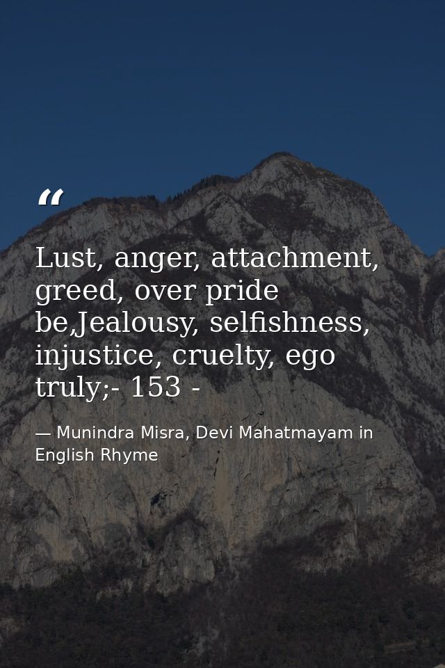 Lust, anger, attachment, greed, over pride be,Jealousy, selfishness, injustice, cruelty, ego truly;- 153 - — Munindra Misra, Devi Mahatmayam in English Rhyme