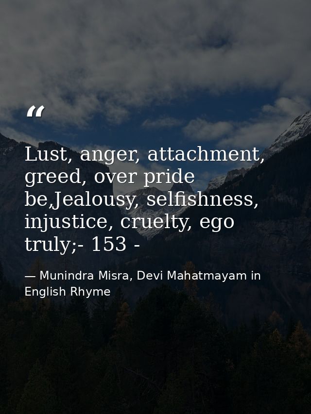 Lust, anger, attachment, greed, over pride be,Jealousy, selfishness, injustice, cruelty, ego truly;- 153 - — Munindra Misra, Devi Mahatmayam in English Rhyme