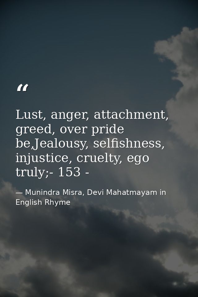 Lust, anger, attachment, greed, over pride be,Jealousy, selfishness, injustice, cruelty, ego truly;- 153 - — Munindra Misra, Devi Mahatmayam in English Rhyme