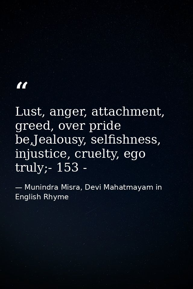 Lust, anger, attachment, greed, over pride be,Jealousy, selfishness, injustice, cruelty, ego truly;- 153 - — Munindra Misra, Devi Mahatmayam in English Rhyme