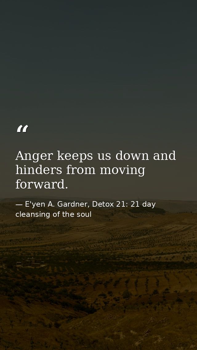 Anger keeps us down and hinders from moving forward. — E'yen A. Gardner, Detox 21: 21 day cleansing of the soul