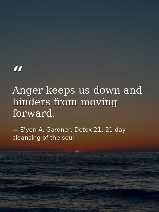 Anger keeps us down and hinders from moving forward. — E'yen A. Gardner, Detox 21: 21 day cleansing of the soul