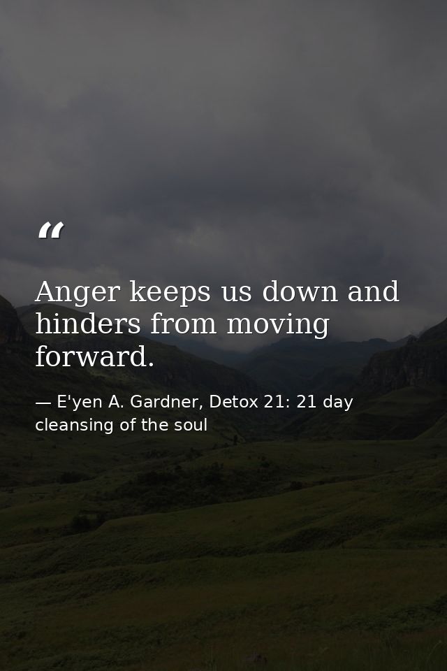 Anger keeps us down and hinders from moving forward. — E'yen A. Gardner, Detox 21: 21 day cleansing of the soul