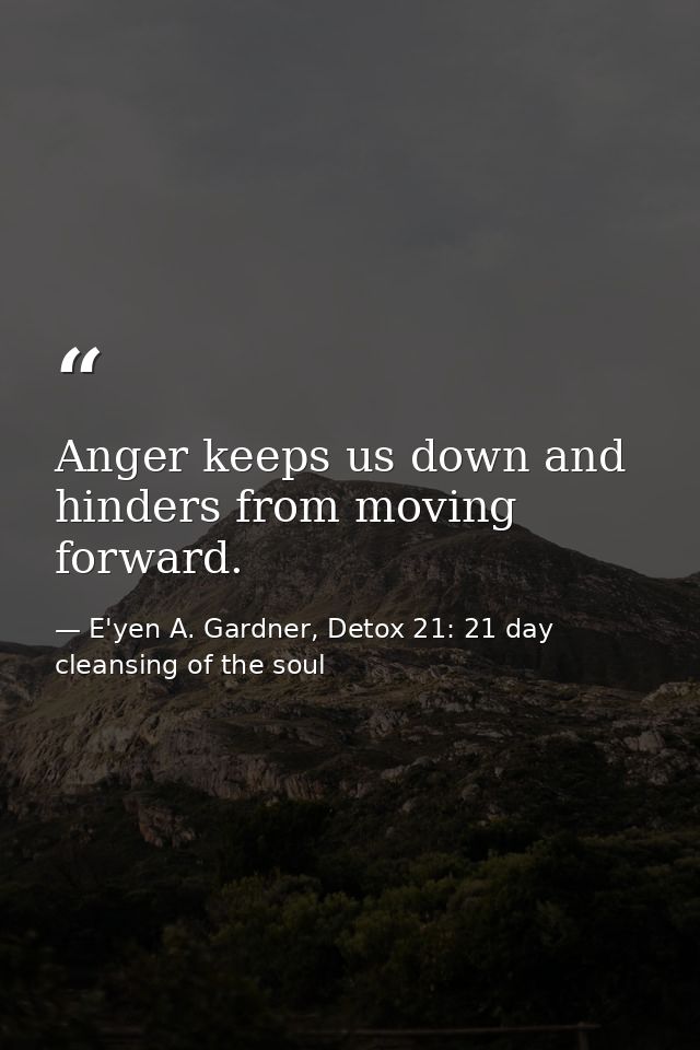 Anger keeps us down and hinders from moving forward. — E'yen A. Gardner, Detox 21: 21 day cleansing of the soul