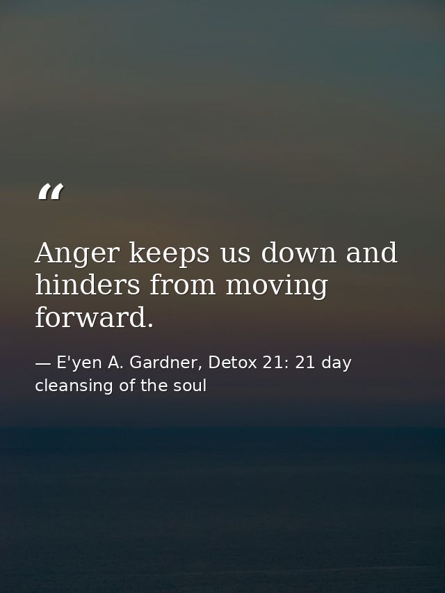Anger keeps us down and hinders from moving forward. — E'yen A. Gardner, Detox 21: 21 day cleansing of the soul