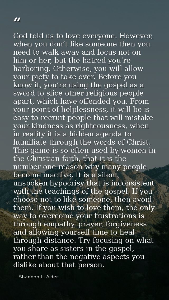 God told us to love everyone. However, when you don’t like someone then you need to walk away and focus not on him or he — Shannon L. Alder