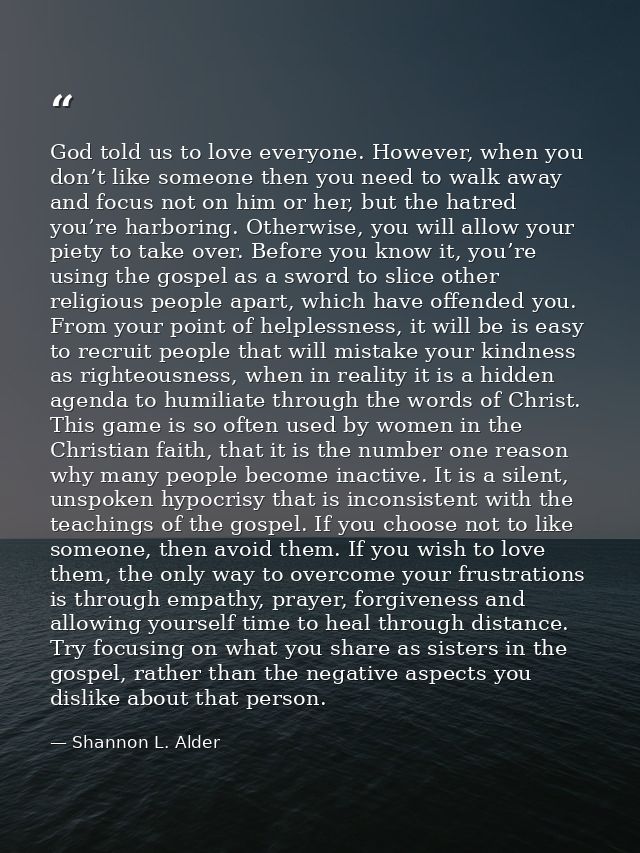 God told us to love everyone. However, when you don’t like someone then you need to walk away and focus not on him or he — Shannon L. Alder