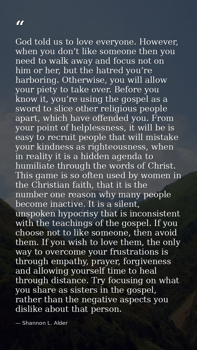 God told us to love everyone. However, when you don’t like someone then you need to walk away and focus not on him or he — Shannon L. Alder