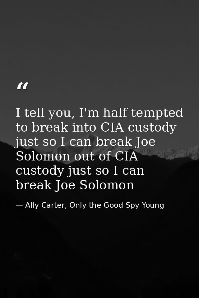 I tell you, I'm half tempted to break into CIA custody just so I can break Joe Solomon out of CIA custody just so I can  — Ally Carter, Only the Good Spy Young