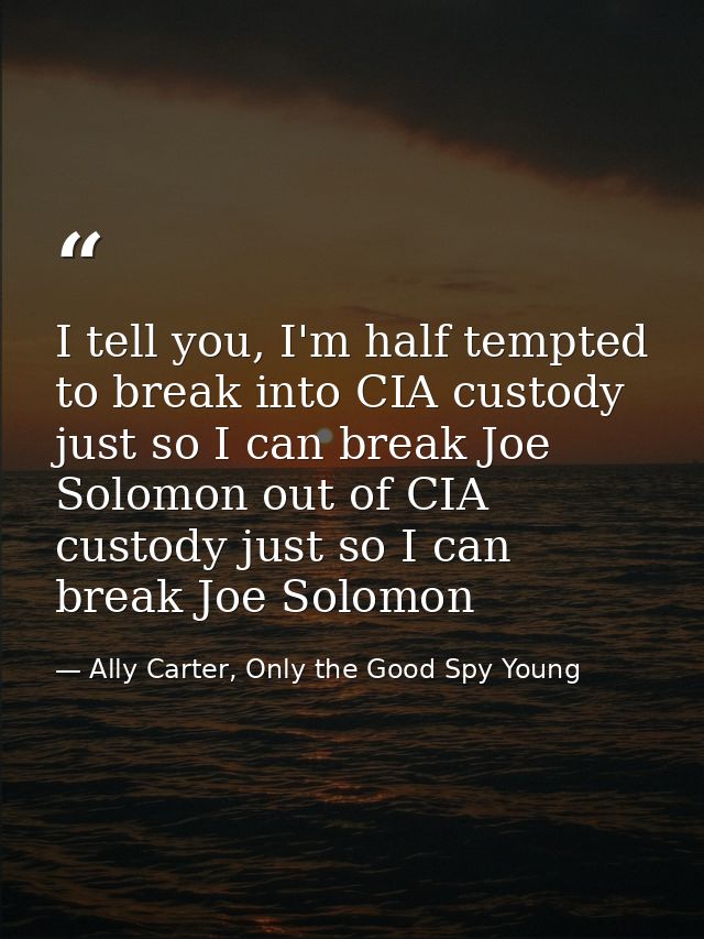 I tell you, I'm half tempted to break into CIA custody just so I can break Joe Solomon out of CIA custody just so I can  — Ally Carter, Only the Good Spy Young