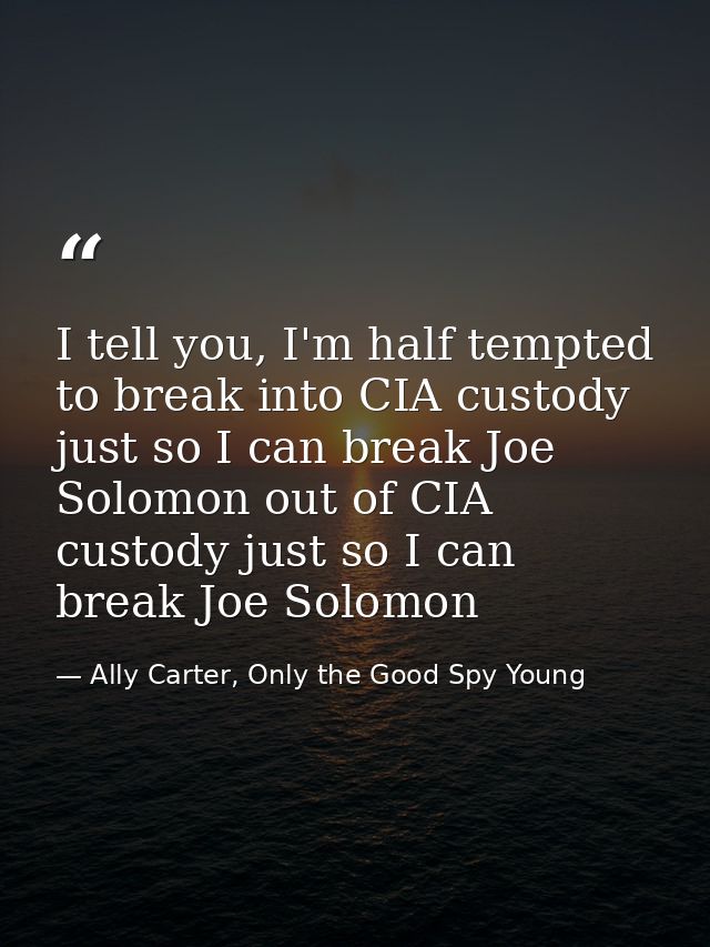 I tell you, I'm half tempted to break into CIA custody just so I can break Joe Solomon out of CIA custody just so I can  — Ally Carter, Only the Good Spy Young
