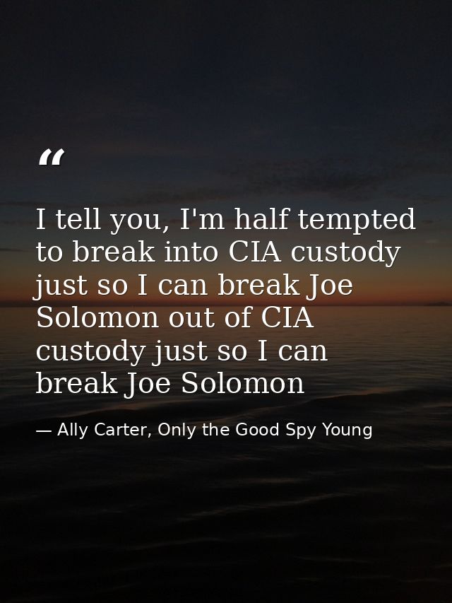 I tell you, I'm half tempted to break into CIA custody just so I can break Joe Solomon out of CIA custody just so I can  — Ally Carter, Only the Good Spy Young