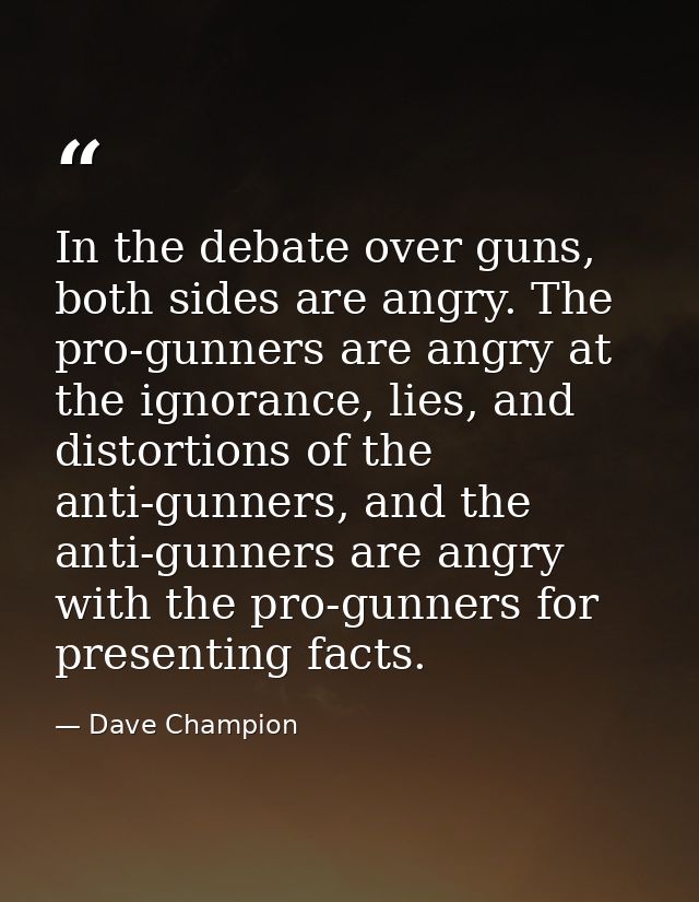 In the debate over guns, both sides are angry. The pro-gunners are angry at the ignorance, lies, and distortions of the  — Dave Champion