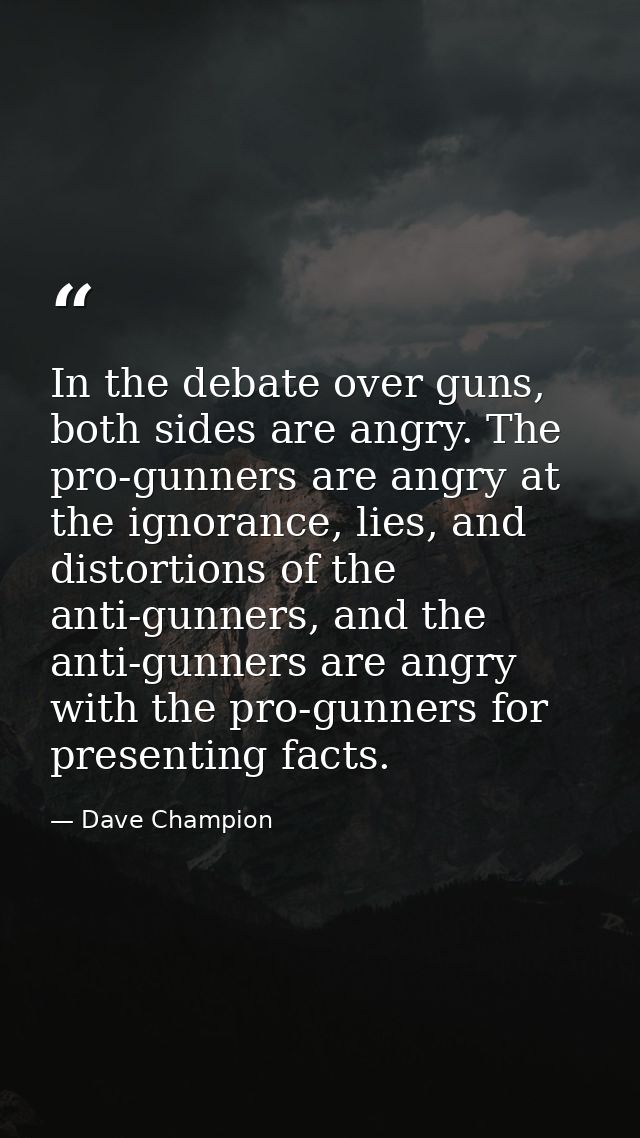 In the debate over guns, both sides are angry. The pro-gunners are angry at the ignorance, lies, and distortions of the  — Dave Champion