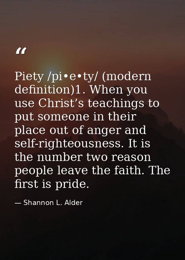 Piety /pi•e•ty/ (modern definition)1. When you use Christ’s teachings to put someone in their place out of anger and sel — Shannon L. Alder