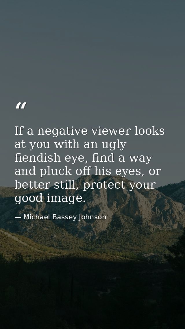 If a negative viewer looks at you with an ugly fiendish eye, find a way and pluck off his eyes, or better still, protect — Michael Bassey Johnson