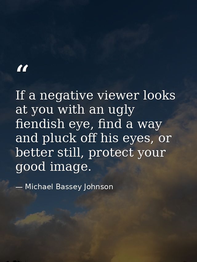 If a negative viewer looks at you with an ugly fiendish eye, find a way and pluck off his eyes, or better still, protect — Michael Bassey Johnson