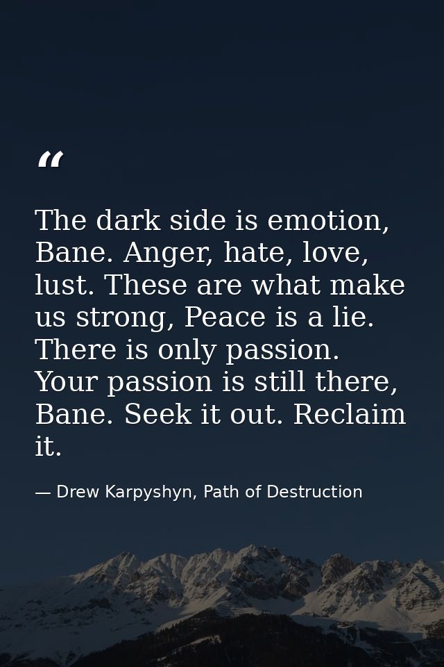 The dark side is emotion, Bane. Anger, hate, love, lust. These are what make us strong, Peace is a lie. There is only pa — Drew Karpyshyn, Path of Destruction