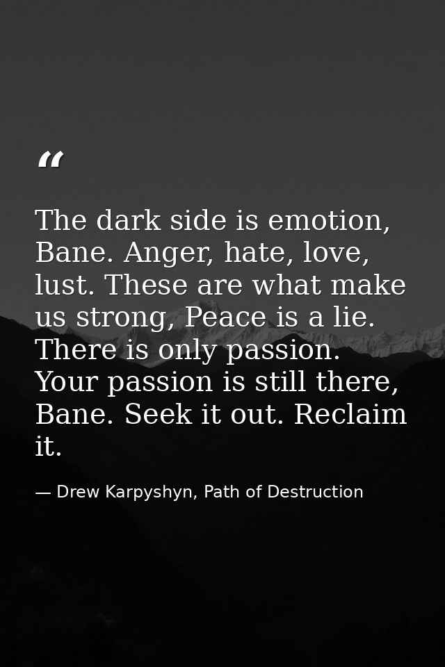 The dark side is emotion, Bane. Anger, hate, love, lust. These are what make us strong, Peace is a lie. There is only pa — Drew Karpyshyn, Path of Destruction