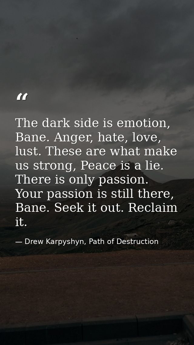 The dark side is emotion, Bane. Anger, hate, love, lust. These are what make us strong, Peace is a lie. There is only pa — Drew Karpyshyn, Path of Destruction