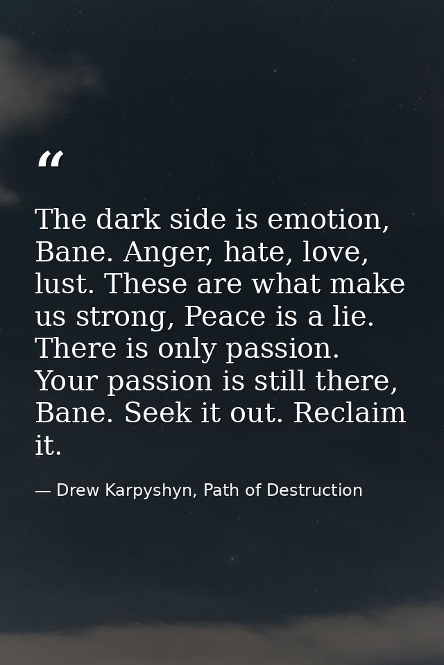 The dark side is emotion, Bane. Anger, hate, love, lust. These are what make us strong, Peace is a lie. There is only pa — Drew Karpyshyn, Path of Destruction