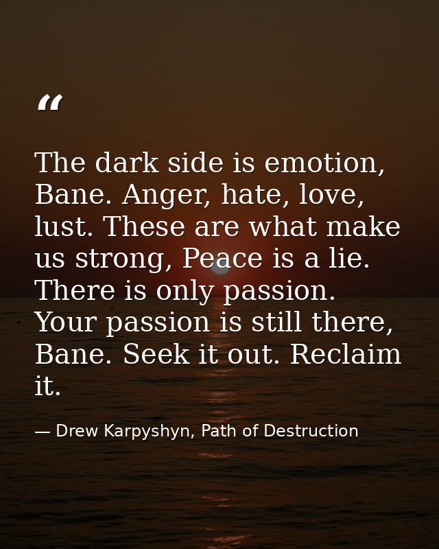 The dark side is emotion, Bane. Anger, hate, love, lust. These are what make us strong, Peace is a lie. There is only pa — Drew Karpyshyn, Path of Destruction