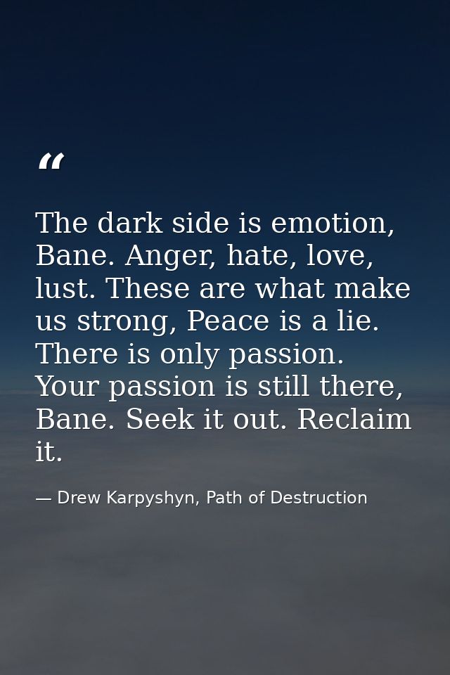 The dark side is emotion, Bane. Anger, hate, love, lust. These are what make us strong, Peace is a lie. There is only pa — Drew Karpyshyn, Path of Destruction